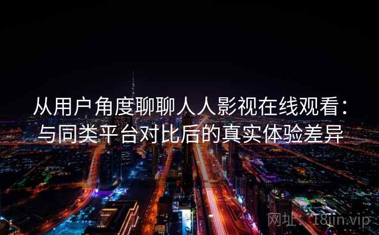 从用户角度聊聊人人影视在线观看:与同类平台对比后的真实体验差异 从用户角度聊聊人人影视在线观看:与同类平台对比后的真实体验差异
