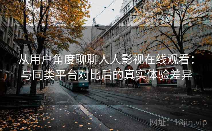 从用户角度聊聊人人影视在线观看:与同类平台对比后的真实体验差异 从用户角度聊聊人人影视在线观看:与同类平台对比后的真实体验差异