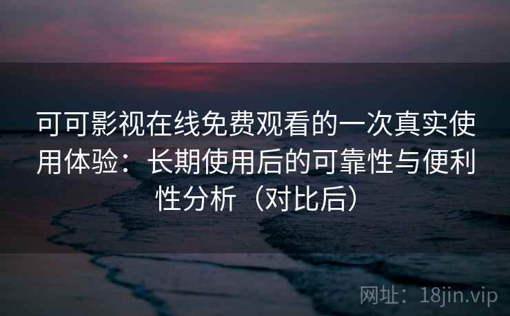 可可影视在线免费观看的一次真实使用体验：长期使用后的可靠性与便利性分析（对比后）
