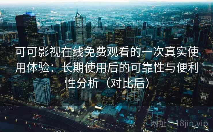 可可影视在线免费观看的一次真实使用体验：长期使用后的可靠性与便利性分析（对比后）