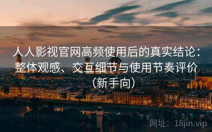 人人影视官网高频使用后的真实结论：整体观感、交互细节与使用节奏评价（新手向）