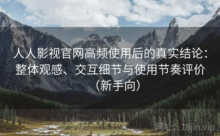 人人影视官网高频使用后的真实结论：整体观感、交互细节与使用节奏评价（新手向）
