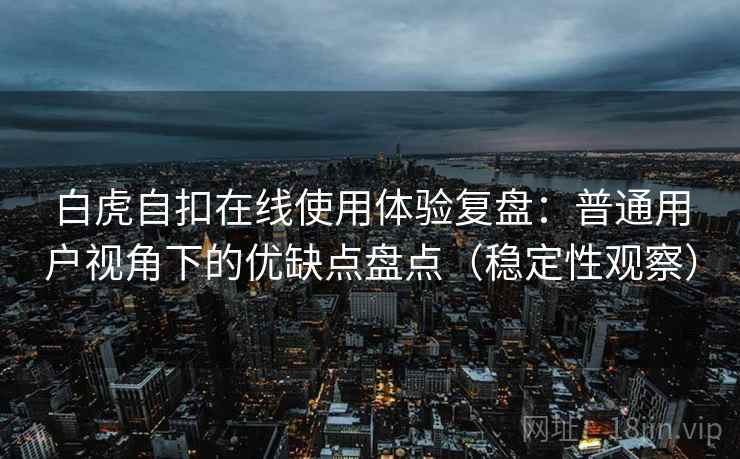 白虎自扣在线使用体验复盘：普通用户视角下的优缺点盘点（稳定性观察）