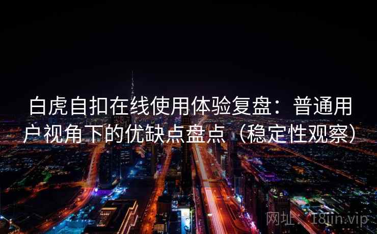 白虎自扣在线使用体验复盘：普通用户视角下的优缺点盘点（稳定性观察）